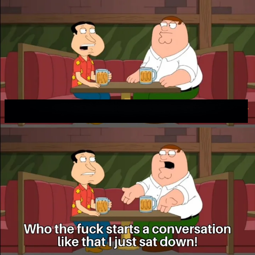 Who the f**k starts a conversation like that I just sat down!